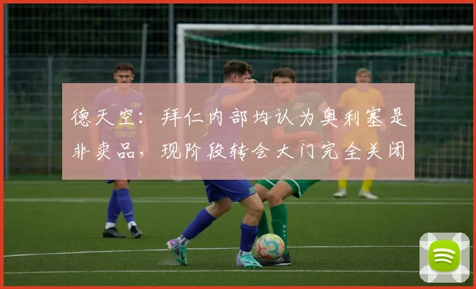 德天空：拜仁内部均认为奥利塞是非卖品，现阶段转会大门完全关闭