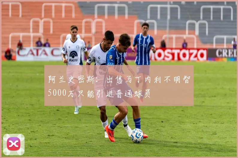 阿兰史密斯：出售马丁内利不明智5000万只能引进普通球员