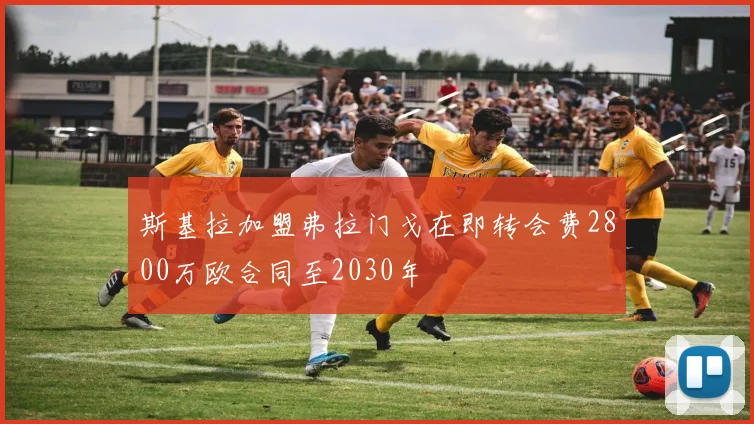 斯基拉加盟弗拉门戈在即转会费2800万欧合同至2030年