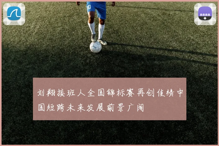 刘翔接班人全国锦标赛再创佳绩中国短跨未来发展前景广阔