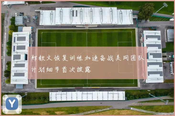 郑钦文恢复训练加速备战美网团队计划细节首次披露