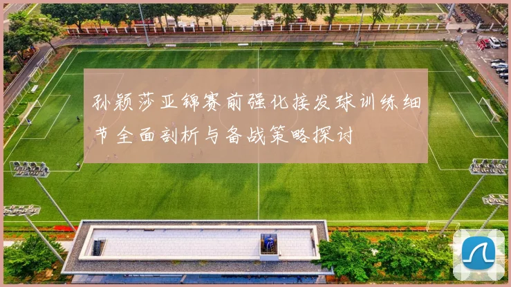孙颖莎亚锦赛前强化接发球训练细节全面剖析与备战策略探讨