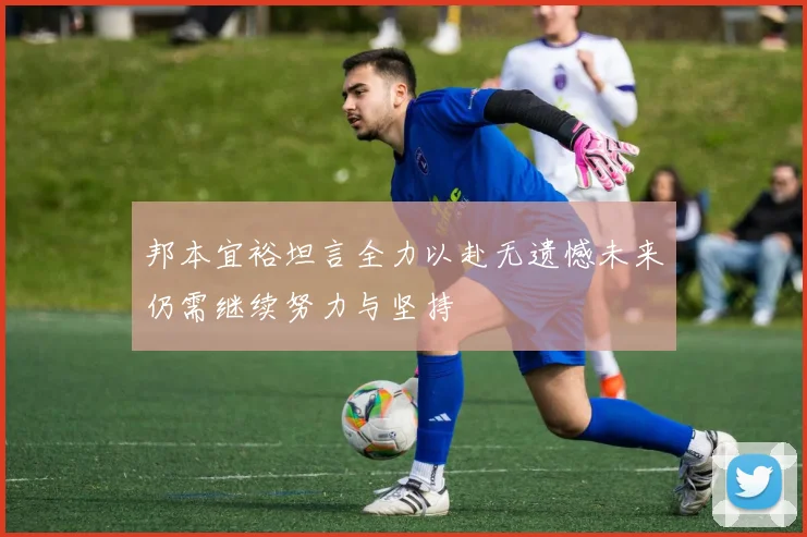 邦本宜裕坦言全力以赴无遗憾未来仍需继续努力与坚持
